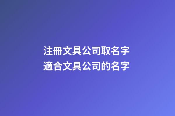 注冊文具公司取名字 適合文具公司的名字-第1張-公司起名-玄機派